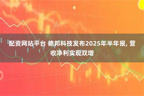 配资网站平台 德邦科技发布2025年半年报, 营收净利实现双增