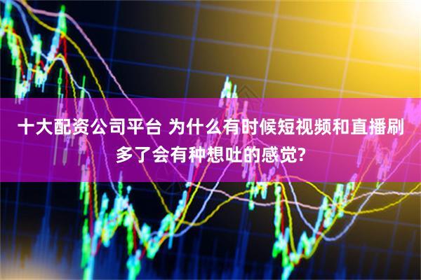 十大配资公司平台 为什么有时候短视频和直播刷多了会有种想吐的感觉?