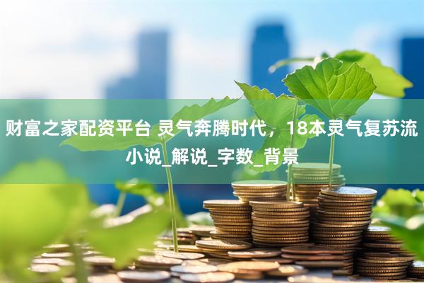 财富之家配资平台 灵气奔腾时代，18本灵气复苏流小说_解说_字数_背景