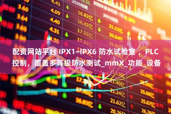 配资网站平台 IPX1~IPX6 防水试验室 ，PLC 控制，覆盖多等级防水测试_mmX_功能_设备