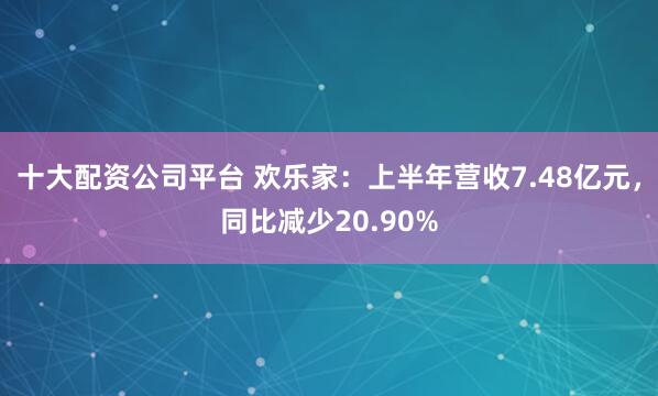 十大配资公司平台 欢乐家：上半年营收7.48亿元，同比减少20.90%