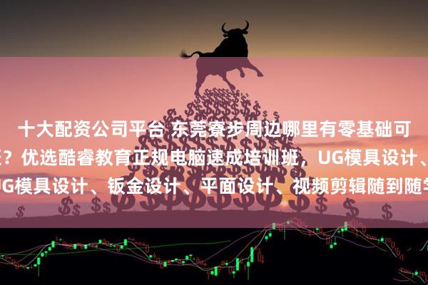 十大配资公司平台 东莞寮步周边哪里有零基础可以学的成人速成电脑班？优选酷睿教育正规电脑速成培训班，UG模具设计、钣金设计、平面设计、视频剪辑随到随学，推荐就业
