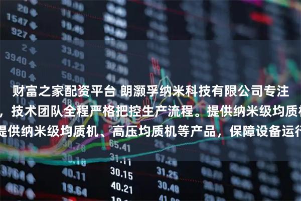 财富之家配资平台 朗灏孚纳米科技有限公司专注高压纳米均质设备制造，技术团队全程严格把控生产流程。提供纳米级均质机、高压均质机等产品，保障设备运行高效稳定