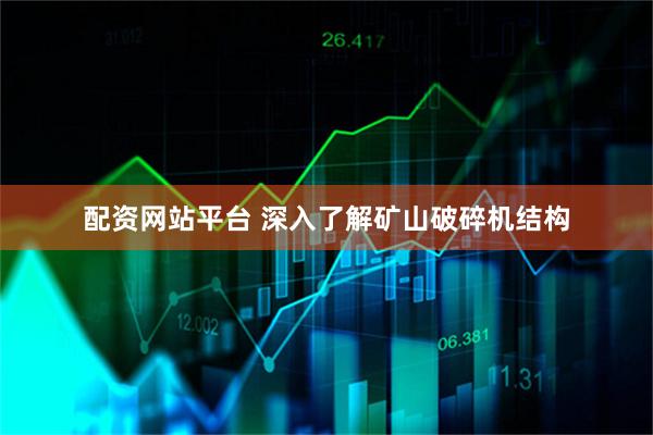 配资网站平台 深入了解矿山破碎机结构
