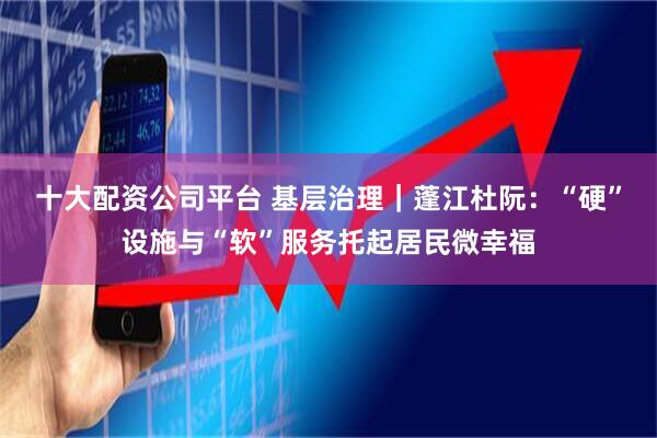 十大配资公司平台 基层治理｜蓬江杜阮：“硬”设施与“软”服务托起居民微幸福
