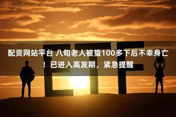 配资网站平台 八旬老人被蛰100多下后不幸身亡！已进入高发期，紧急提醒