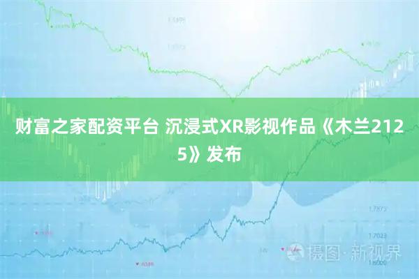 财富之家配资平台 沉浸式XR影视作品《木兰2125》发布