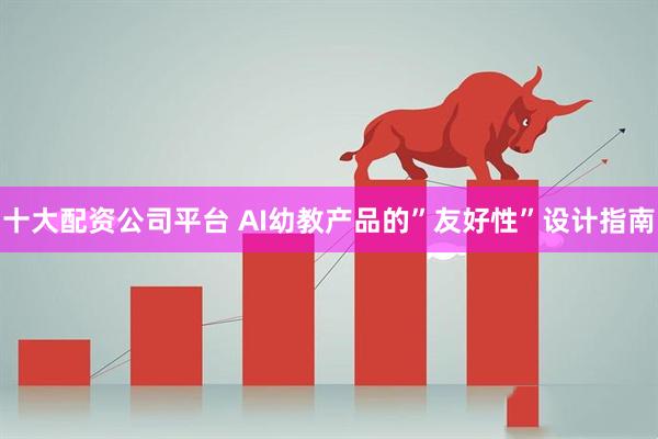 十大配资公司平台 AI幼教产品的”友好性”设计指南