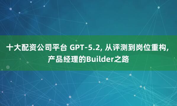 十大配资公司平台 GPT‑5.2, 从评测到岗位重构, 产品经理的Builder之路
