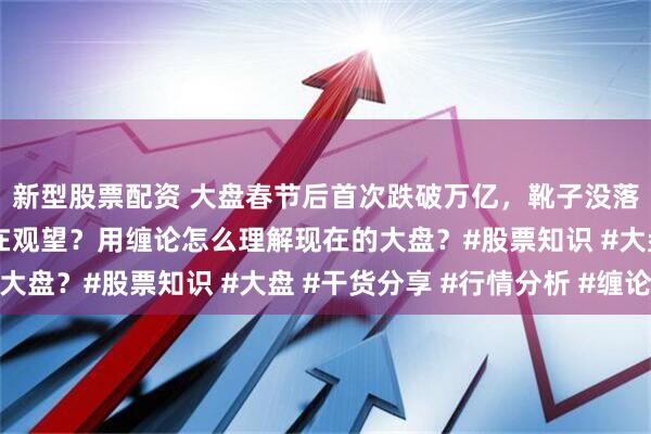 新型股票配资 大盘春节后首次跌破万亿，靴子没落地之前是不是大家都在观望？用缠论怎么理解现在的大盘？#股票知识 #大盘 #干货分享 #行情分析 #缠论