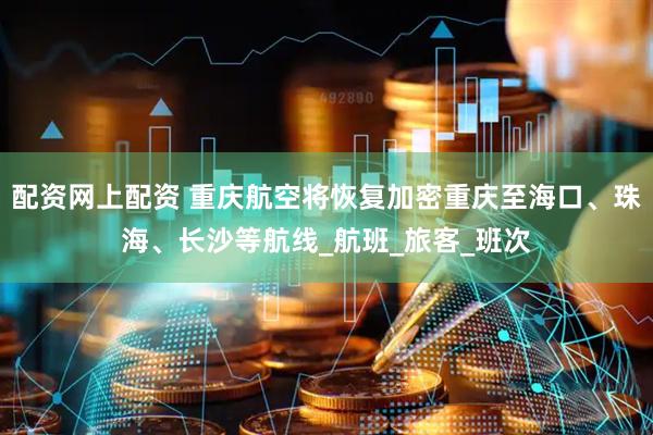 配资网上配资 重庆航空将恢复加密重庆至海口、珠海、长沙等航线_航班_旅客_班次