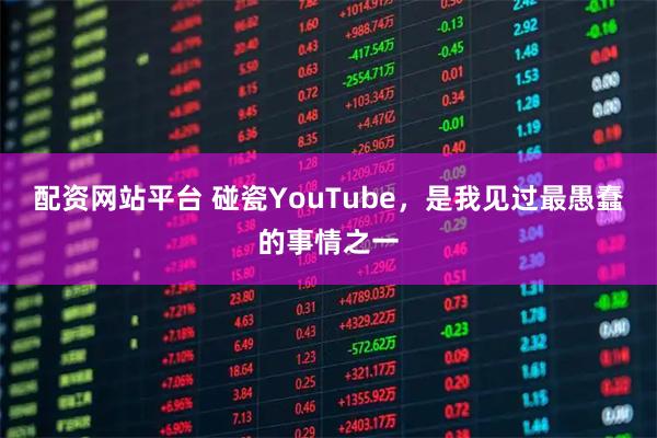 配资网站平台 碰瓷YouTube，是我见过最愚蠢的事情之一