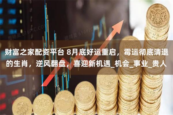 财富之家配资平台 8月底好运重启，霉运彻底清退的生肖，逆风翻盘，喜迎新机遇_机会_事业_贵人