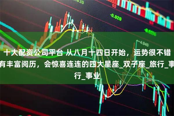 十大配资公司平台 从八月十四日开始，运势很不错，有丰富阅历，会惊喜连连的四大星座_双子座_旅行_事业
