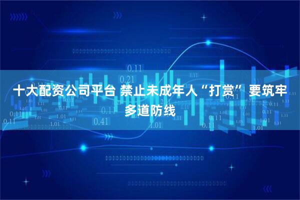 十大配资公司平台 禁止未成年人“打赏” 要筑牢多道防线
